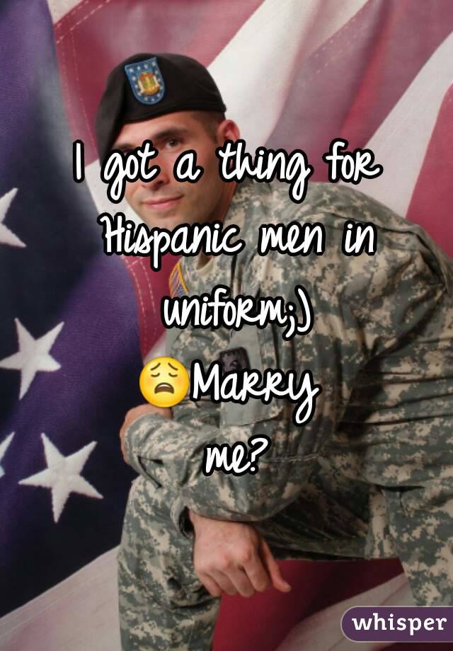 I got a thing for Hispanic men in uniform;)
😩Marry me?