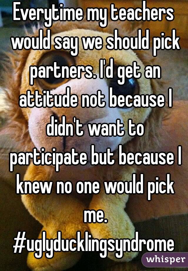 Everytime my teachers would say we should pick partners. I'd get an attitude not because I didn't want to participate but because I knew no one would pick me.
#uglyducklingsyndrome