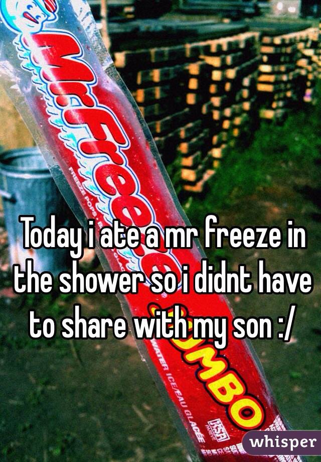 Today i ate a mr freeze in the shower so i didnt have to share with my son :/ 