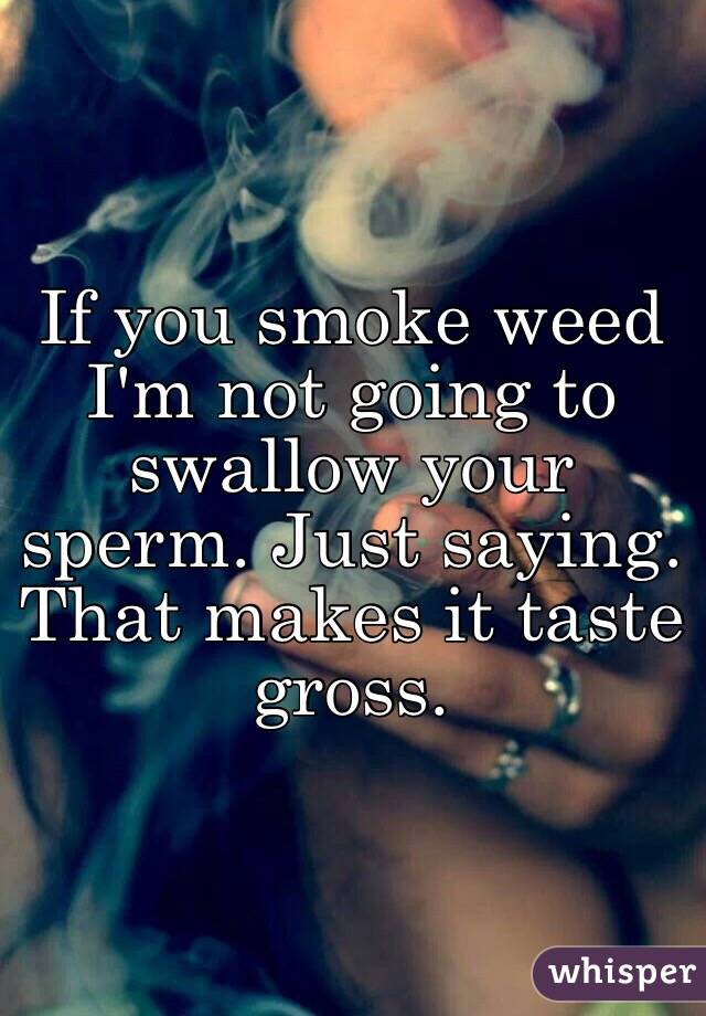 If you smoke weed I'm not going to swallow your sperm. Just saying. That makes it taste gross. 