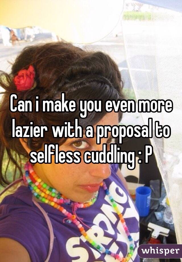 Can i make you even more lazier with a proposal to selfless cuddling : P