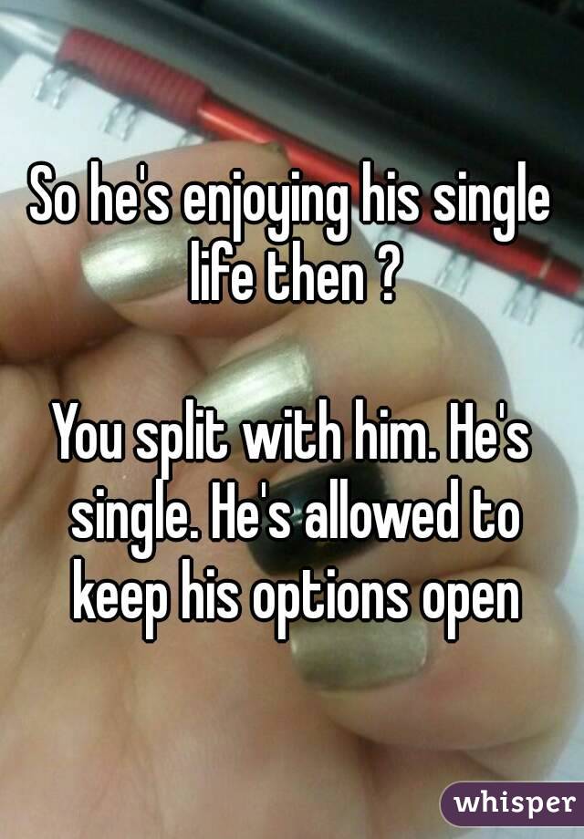 So he's enjoying his single life then ?

You split with him. He's single. He's allowed to keep his options open