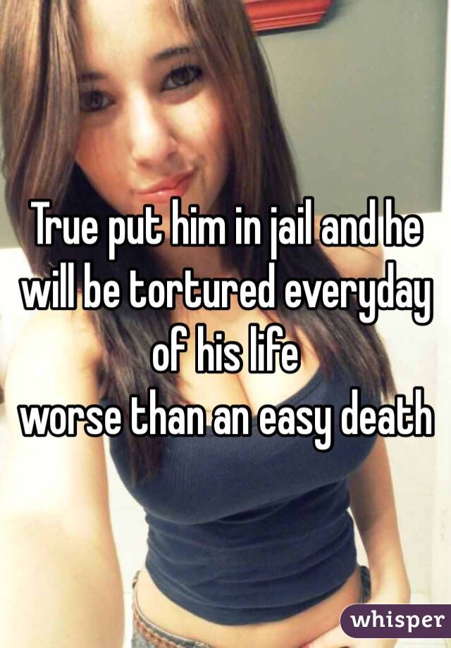 True put him in jail and he will be tortured everyday of his life
worse than an easy death