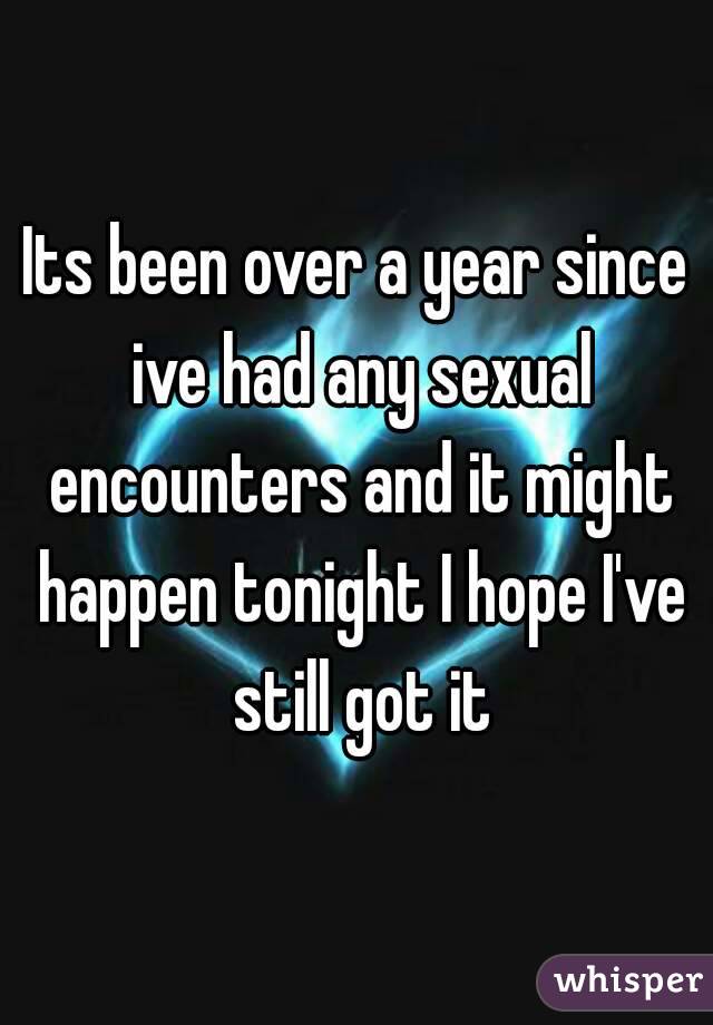 Its been over a year since ive had any sexual encounters and it might happen tonight I hope I've still got it