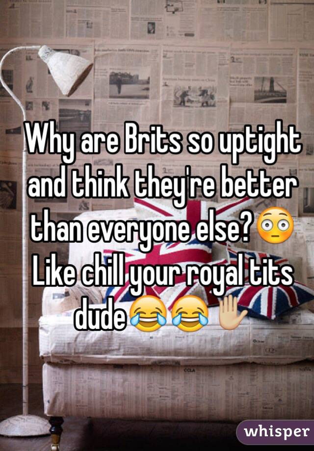 Why are Brits so uptight and think they're better than everyone else?😳 Like chill your royal tits dude😂😂✋🏼