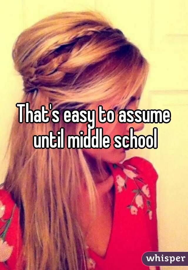 That's easy to assume until middle school