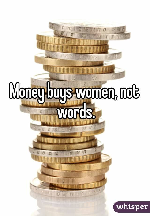Money buys women, not words.