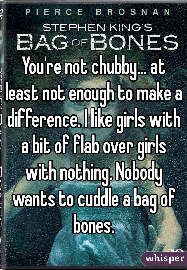 You're not chubby... at least not enough to make a difference. I like girls with a bit of flab over girls with nothing. Nobody wants to cuddle a bag of bones.