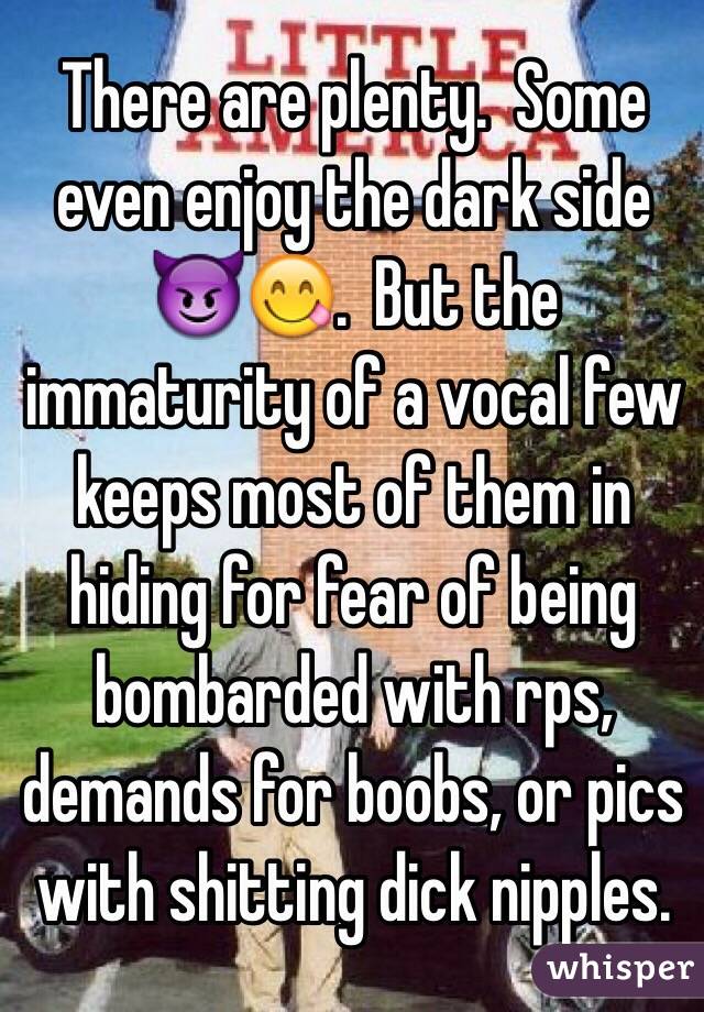 There are plenty.  Some even enjoy the dark side 😈😋.  But the immaturity of a vocal few keeps most of them in hiding for fear of being bombarded with rps, demands for boobs, or pics with shitting dick nipples.