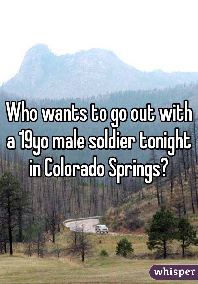 Who wants to go out with a 19yo male soldier tonight in Colorado Springs?