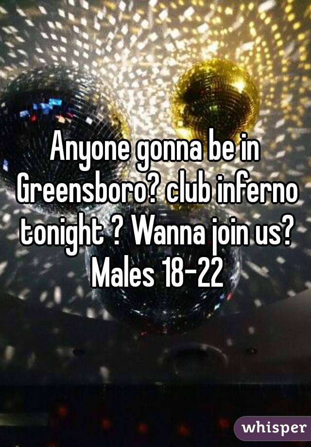 Anyone gonna be in Greensboro? club inferno tonight ? Wanna join us? Males 18-22
