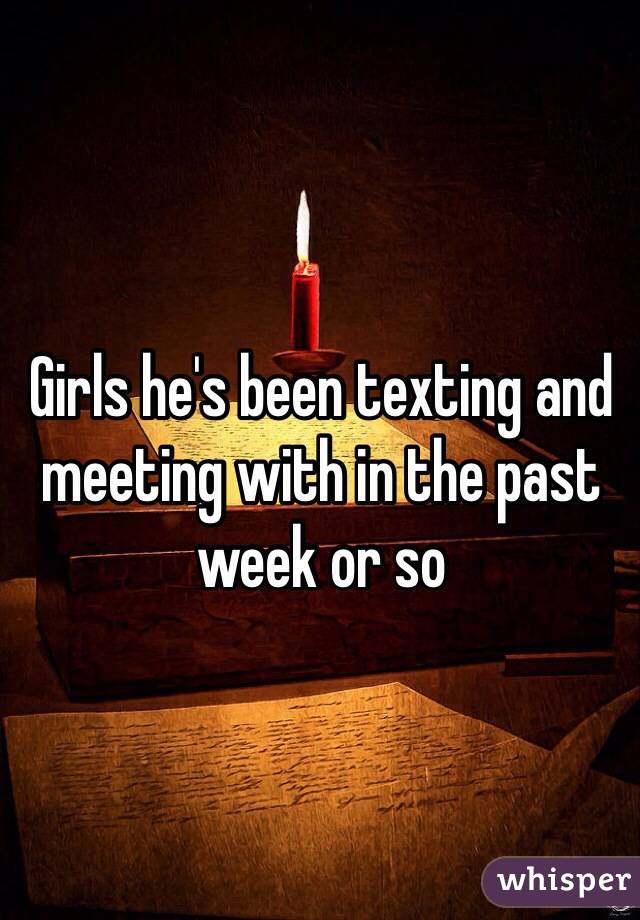 Girls he's been texting and meeting with in the past week or so