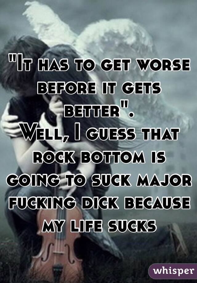 "It has to get worse before it gets better". 
Well, I guess that rock bottom is going to suck major fucking dick because my life sucks 