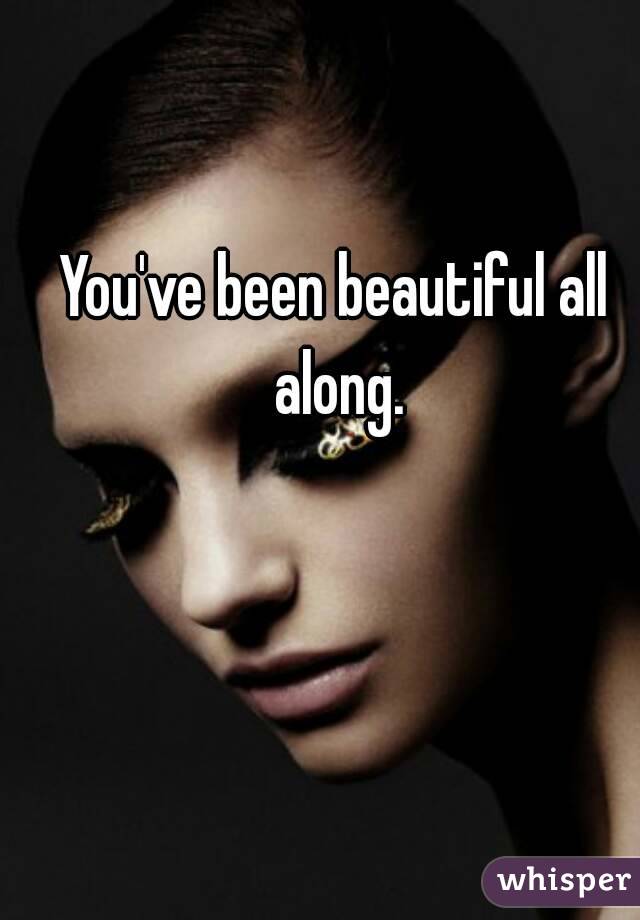 You've been beautiful all along.
