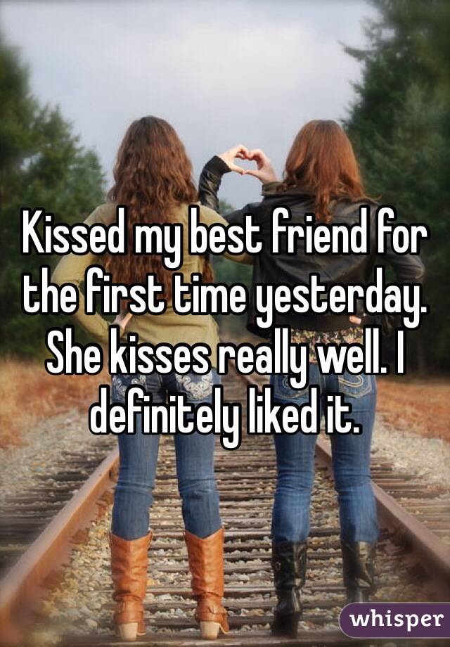 Kissed my best friend for the first time yesterday. She kisses really well. I definitely liked it.