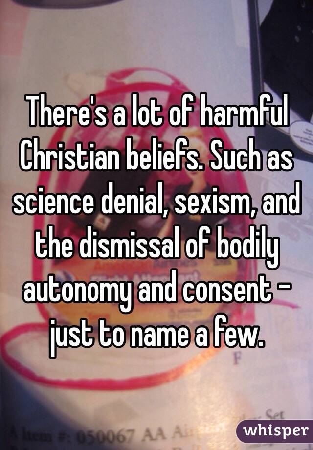 There's a lot of harmful Christian beliefs. Such as science denial, sexism, and the dismissal of bodily autonomy and consent - just to name a few.