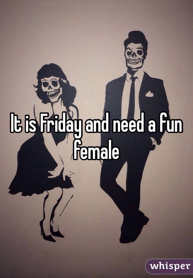 It is Friday and need a fun female