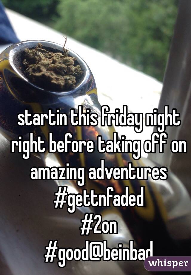 startin this friday night right before taking off on amazing adventures
#gettnfaded
#2on
#good@beinbad