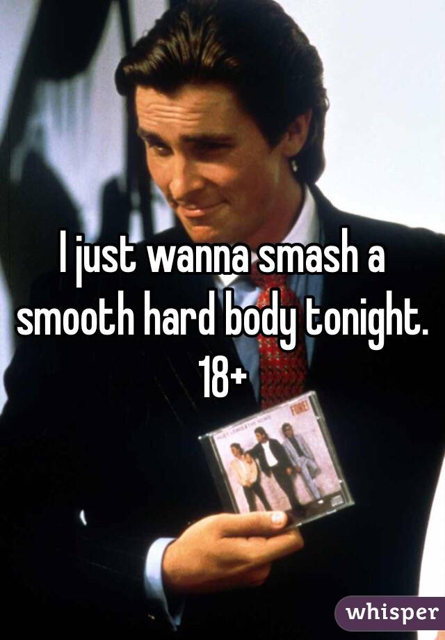 I just wanna smash a smooth hard body tonight.
18+