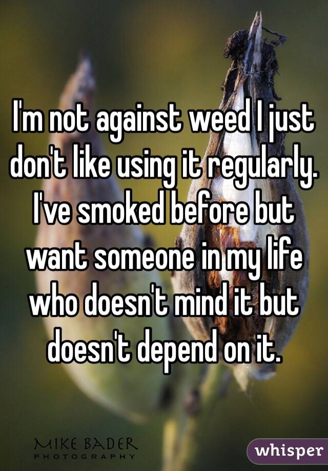 I'm not against weed I just don't like using it regularly. I've smoked before but want someone in my life who doesn't mind it but doesn't depend on it.