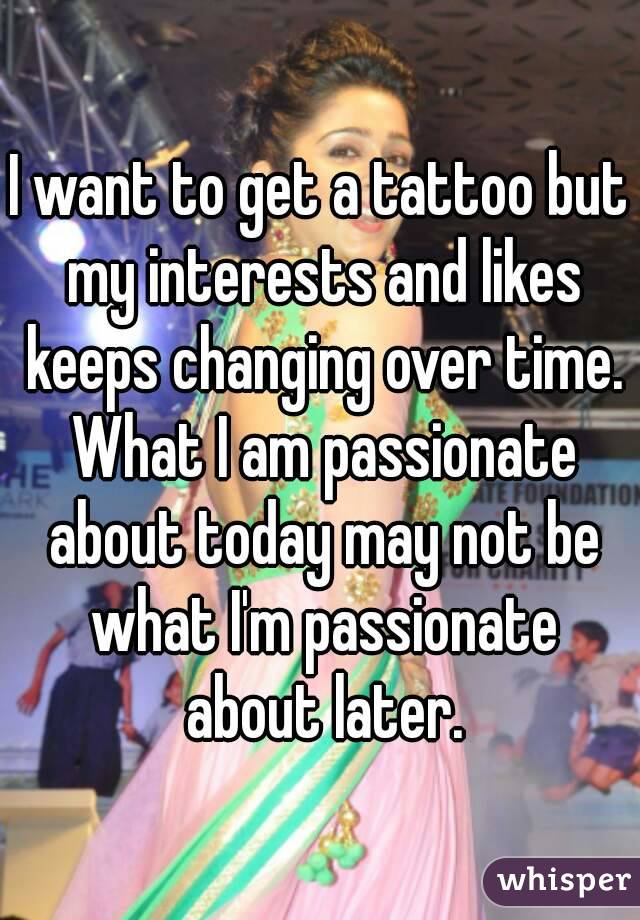 I want to get a tattoo but my interests and likes keeps changing over time. What I am passionate about today may not be what I'm passionate about later.