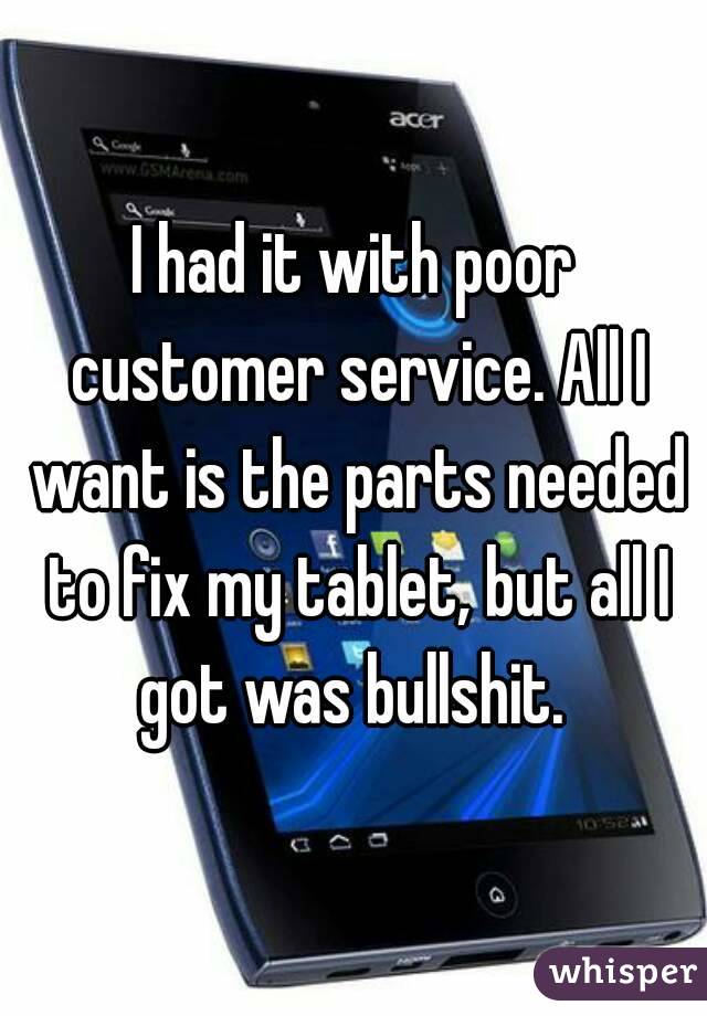 I had it with poor customer service. All I want is the parts needed to fix my tablet, but all I got was bullshit. 