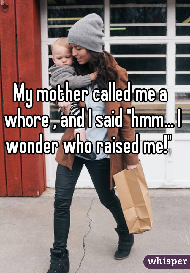 My mother called me a whore , and I said "hmm... I wonder who raised me!"  