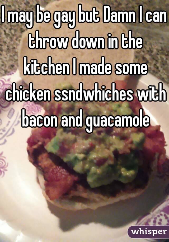 I may be gay but Damn I can throw down in the kitchen I made some chicken ssndwhiches with bacon and guacamole