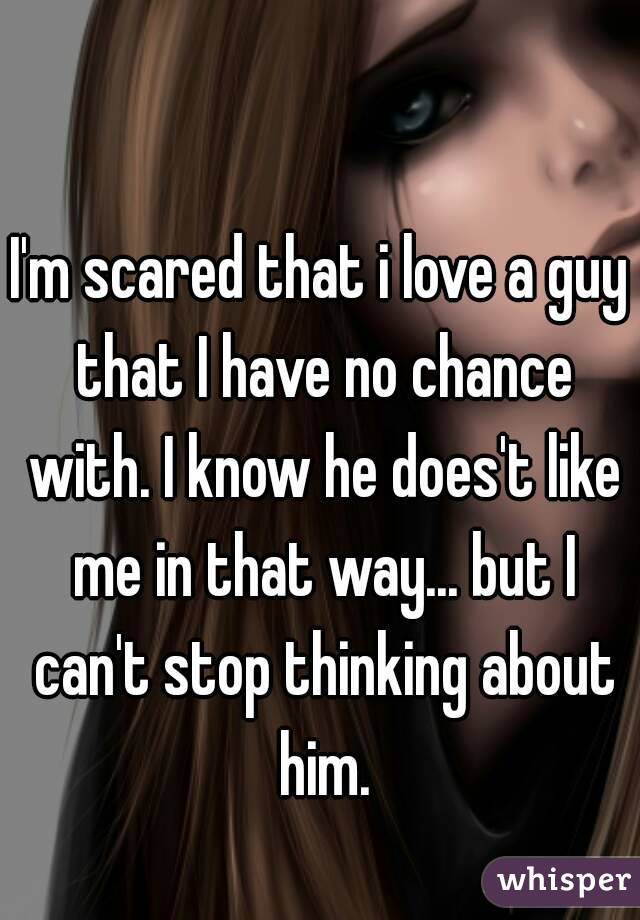 I'm scared that i love a guy that I have no chance with. I know he does't like me in that way... but I can't stop thinking about him.
