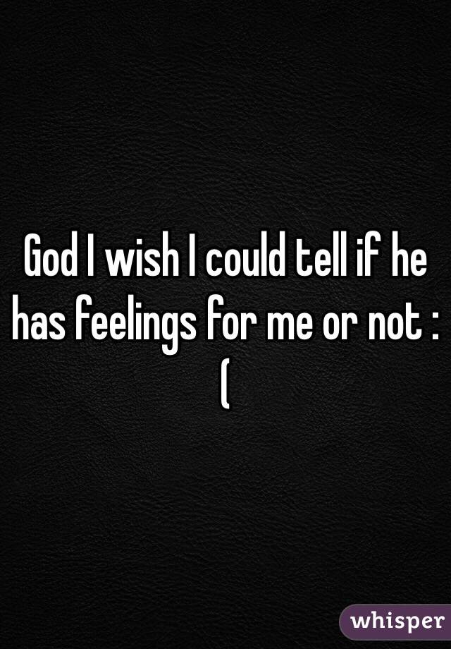 God I wish I could tell if he has feelings for me or not :( 