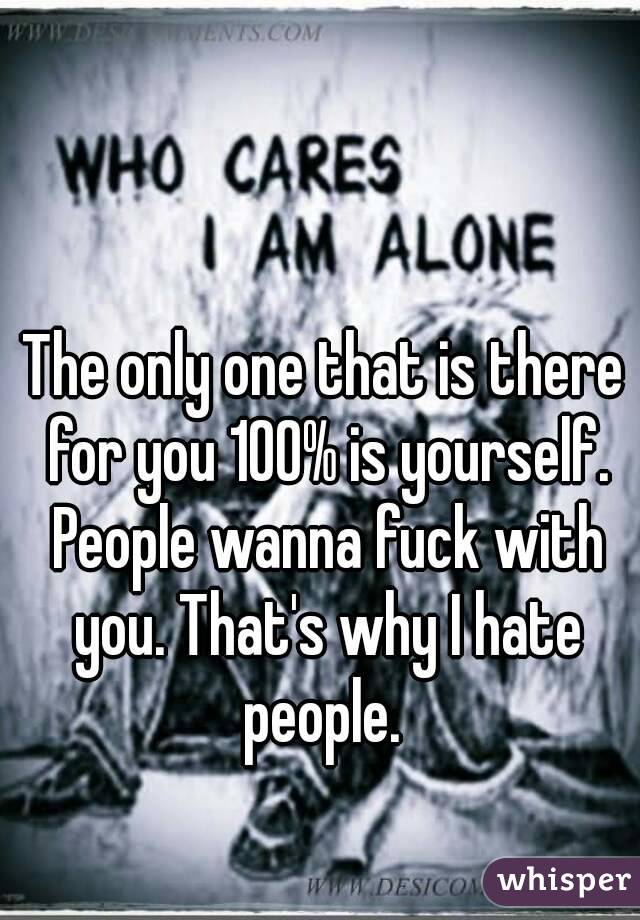 The only one that is there for you 100% is yourself. People wanna fuck with you. That's why I hate people. 