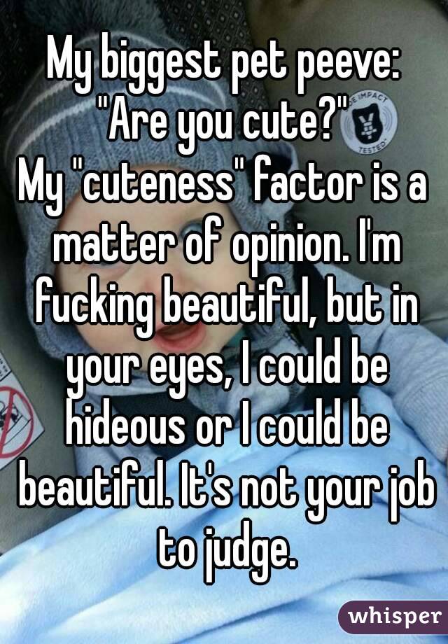 My biggest pet peeve:
"Are you cute?"
My "cuteness" factor is a matter of opinion. I'm fucking beautiful, but in your eyes, I could be hideous or I could be beautiful. It's not your job to judge.