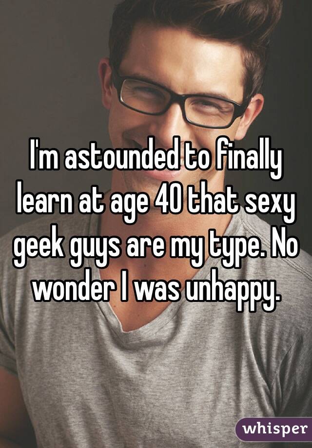I'm astounded to finally learn at age 40 that sexy geek guys are my type. No wonder I was unhappy. 