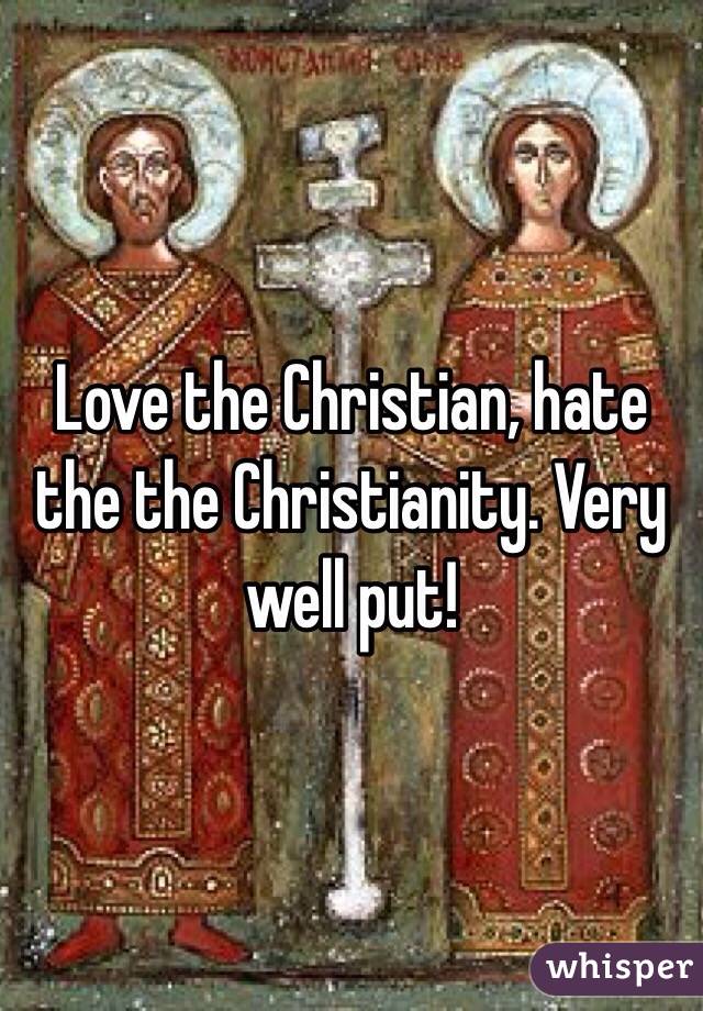 Love the Christian, hate the the Christianity. Very well put!