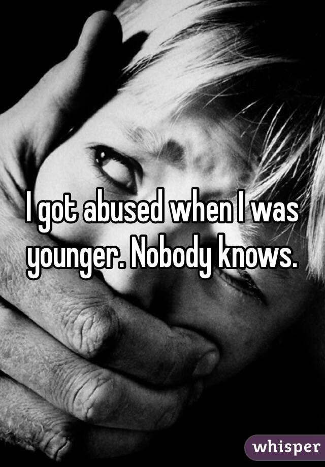 I got abused when I was younger. Nobody knows.