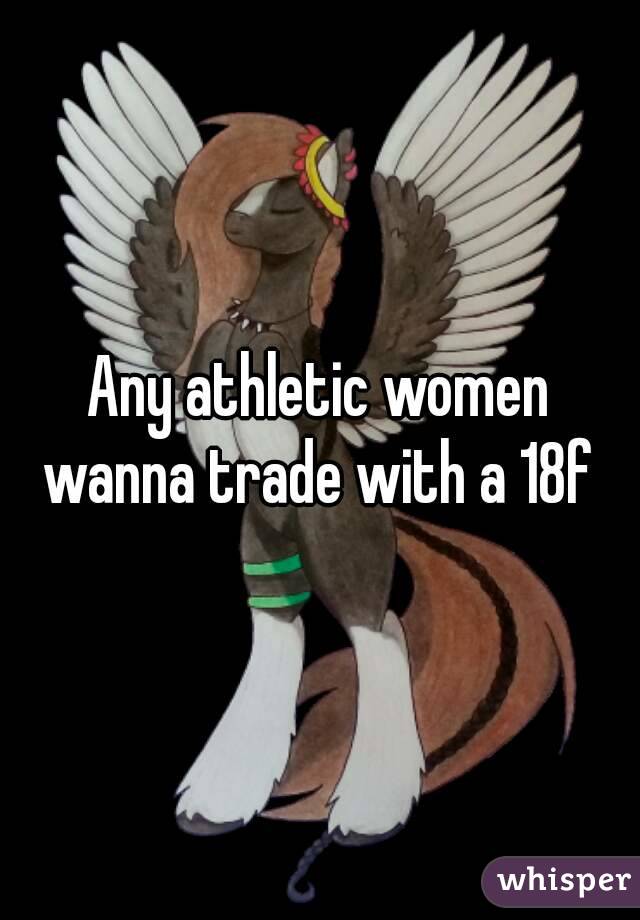 Any athletic women wanna trade with a 18f 