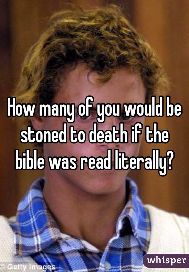 How many of you would be stoned to death if the bible was read literally?