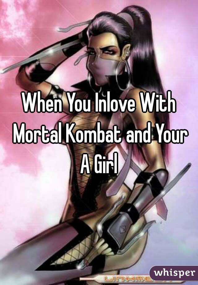 When You Inlove With Mortal Kombat and Your A Girl 