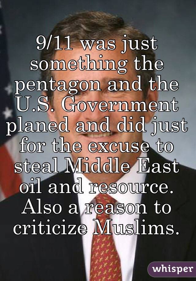 9/11 was just something the pentagon and the U.S. Government planed and did just for the excuse to steal Middle East oil and resource. Also a reason to criticize Muslims. 