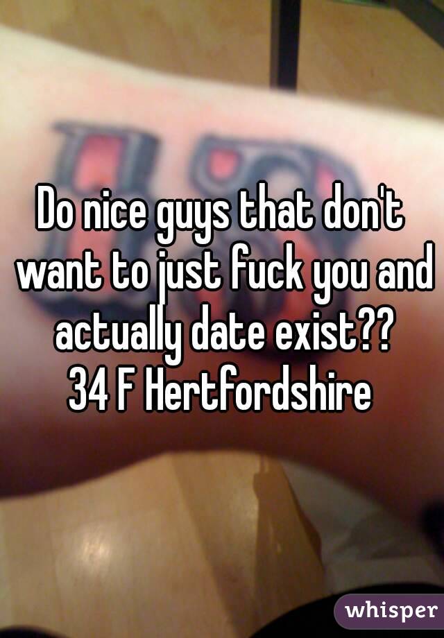 Do nice guys that don't want to just fuck you and actually date exist??
34 F Hertfordshire