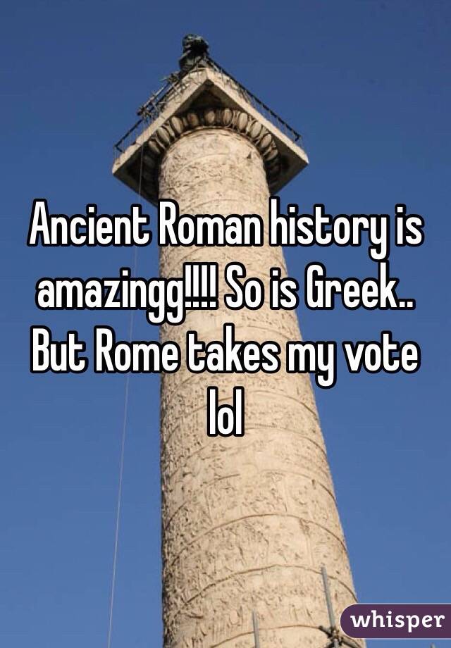 Ancient Roman history is amazingg!!!! So is Greek.. But Rome takes my vote lol 
