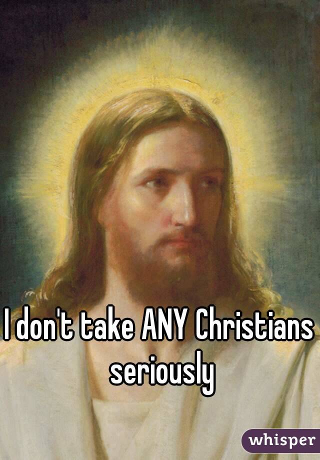 I don't take ANY Christians seriously