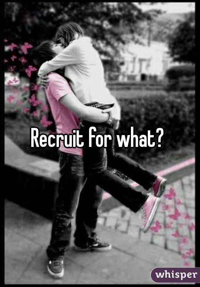 Recruit for what? 