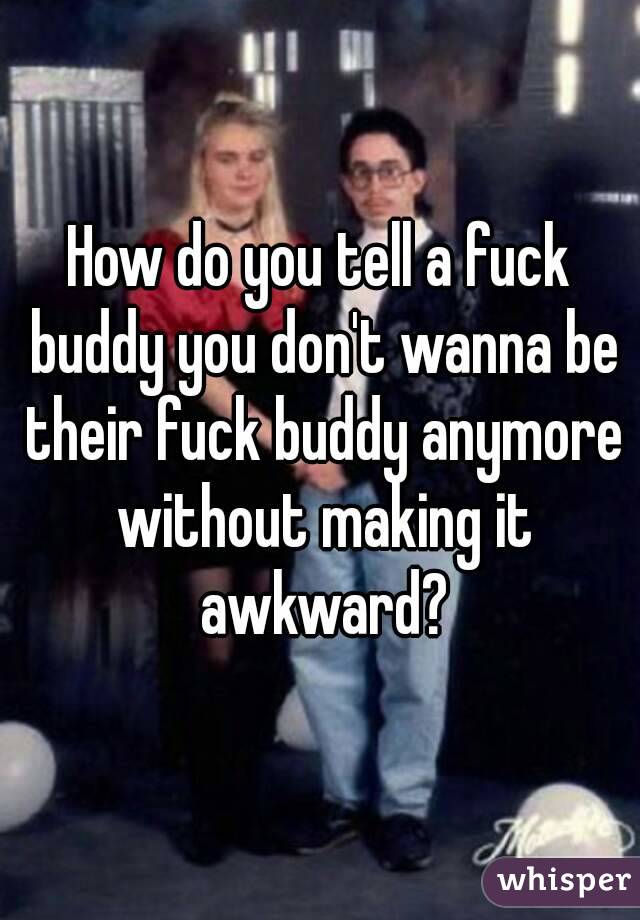 How do you tell a fuck buddy you don't wanna be their fuck buddy anymore without making it awkward?