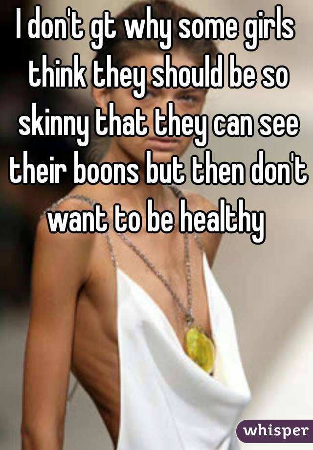 I don't gt why some girls think they should be so skinny that they can see their boons but then don't want to be healthy 