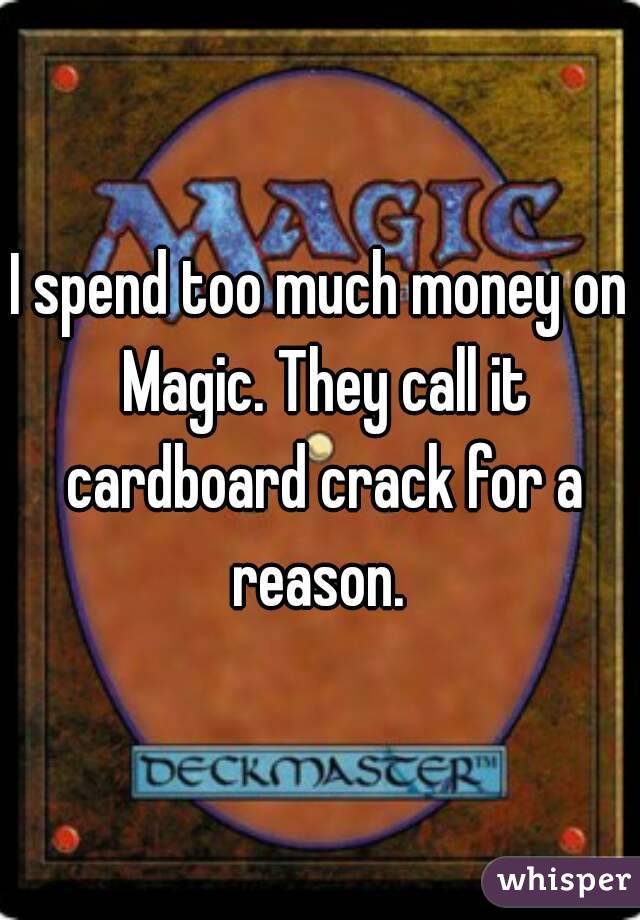 I spend too much money on Magic. They call it cardboard crack for a reason. 