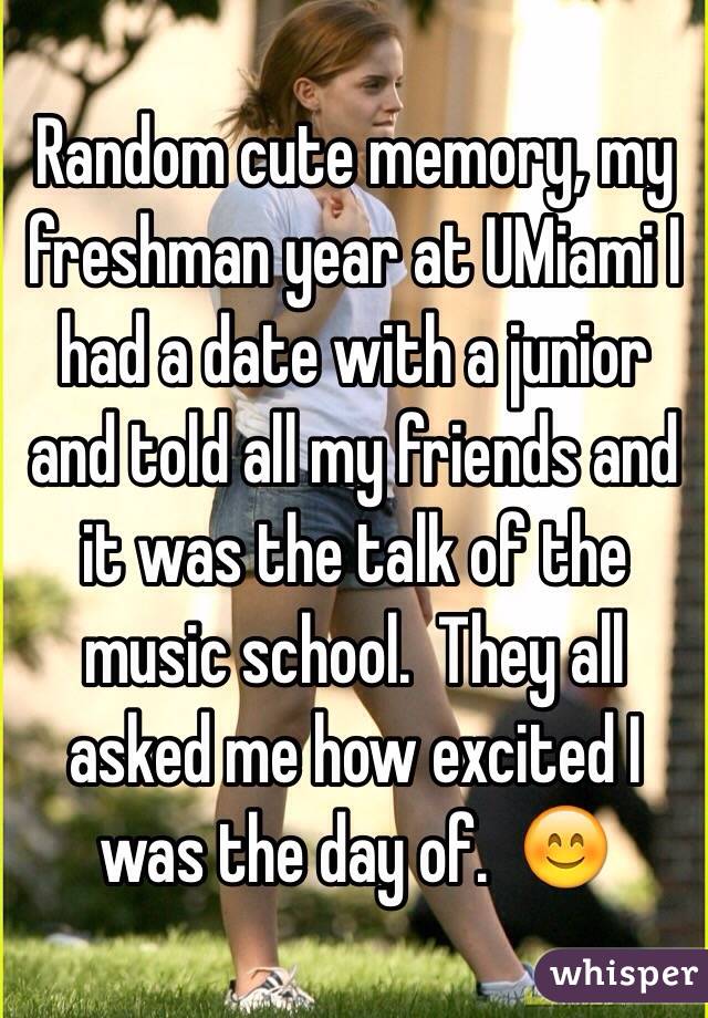 Random cute memory, my freshman year at UMiami I had a date with a junior and told all my friends and it was the talk of the music school.  They all asked me how excited I was the day of.  😊