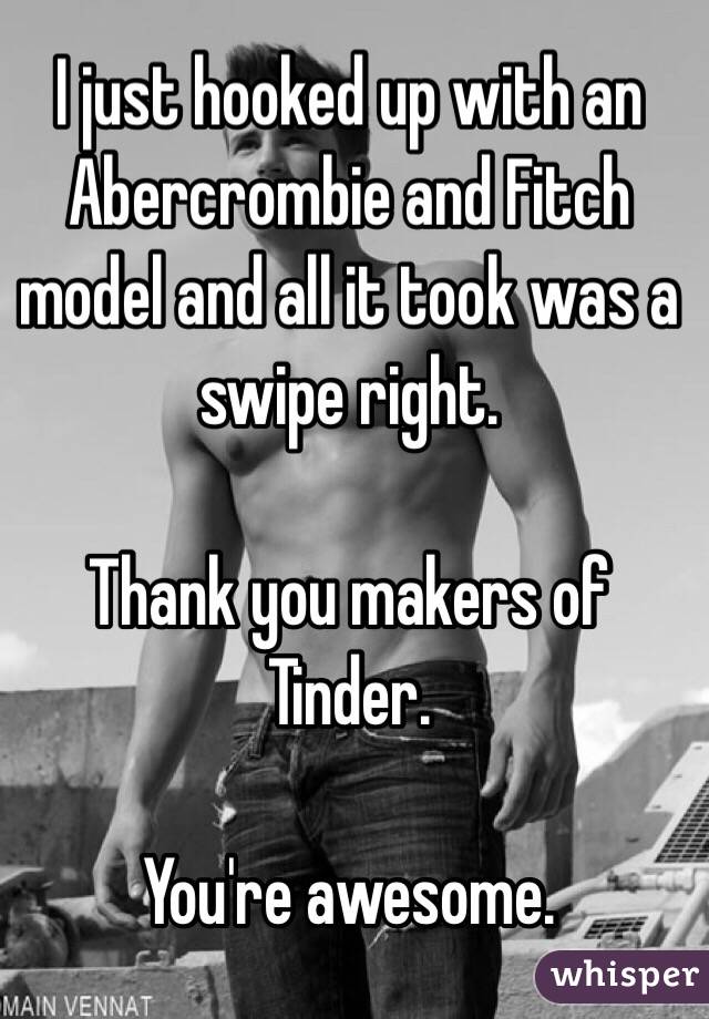 I just hooked up with an Abercrombie and Fitch model and all it took was a swipe right. 

Thank you makers of Tinder. 

You're awesome. 
