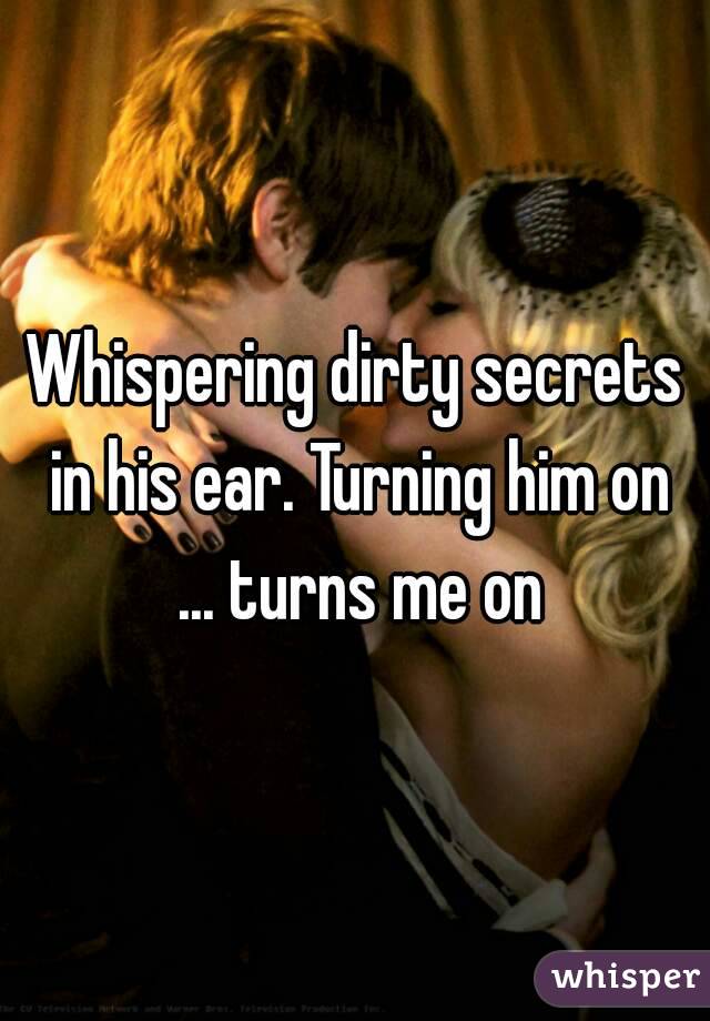 Whispering dirty secrets in his ear. Turning him on ... turns me on