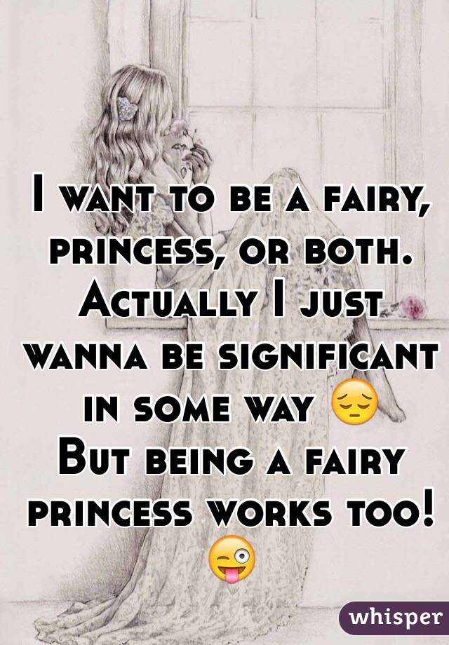 I want to be a fairy, princess, or both.
Actually I just wanna be significant in some way 😔
But being a fairy princess works too!😜